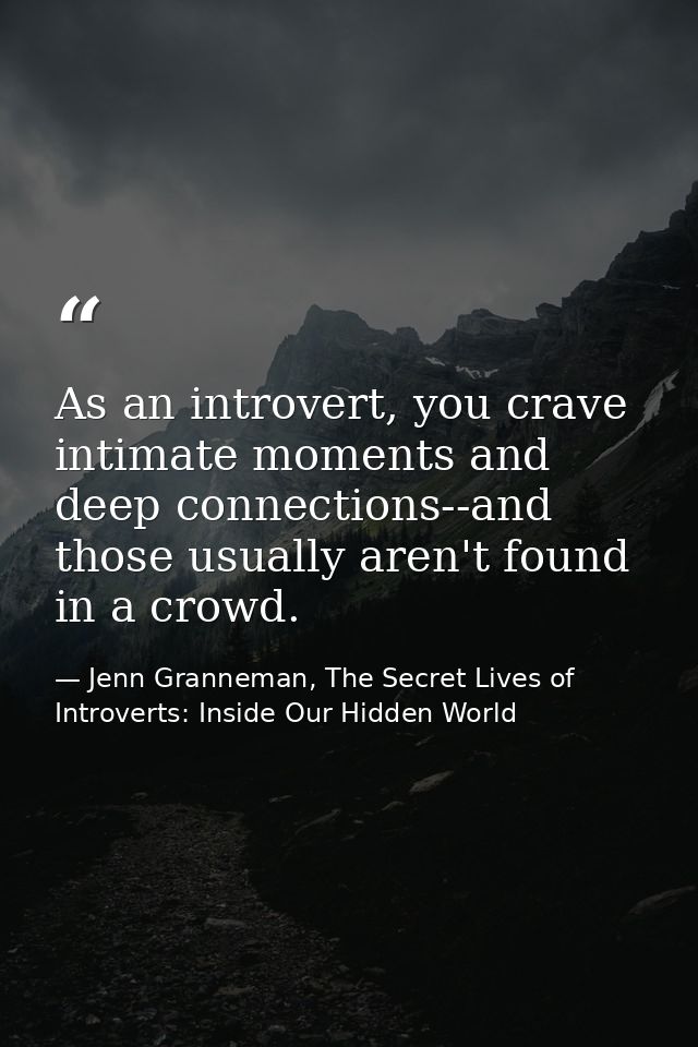 As an introvert, you crave intimate moments and deep connections--and those usually aren't found in a crowd. — Jenn Granneman, The Secret Lives of Introverts: Inside Our Hidden World