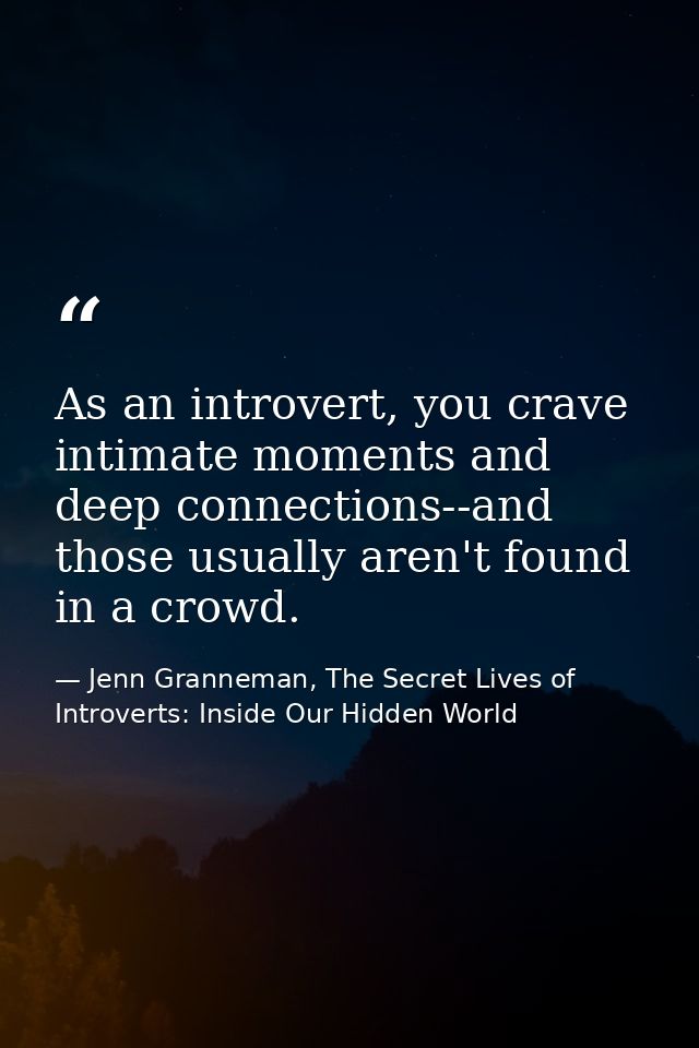 As an introvert, you crave intimate moments and deep connections--and those usually aren't found in a crowd. — Jenn Granneman, The Secret Lives of Introverts: Inside Our Hidden World