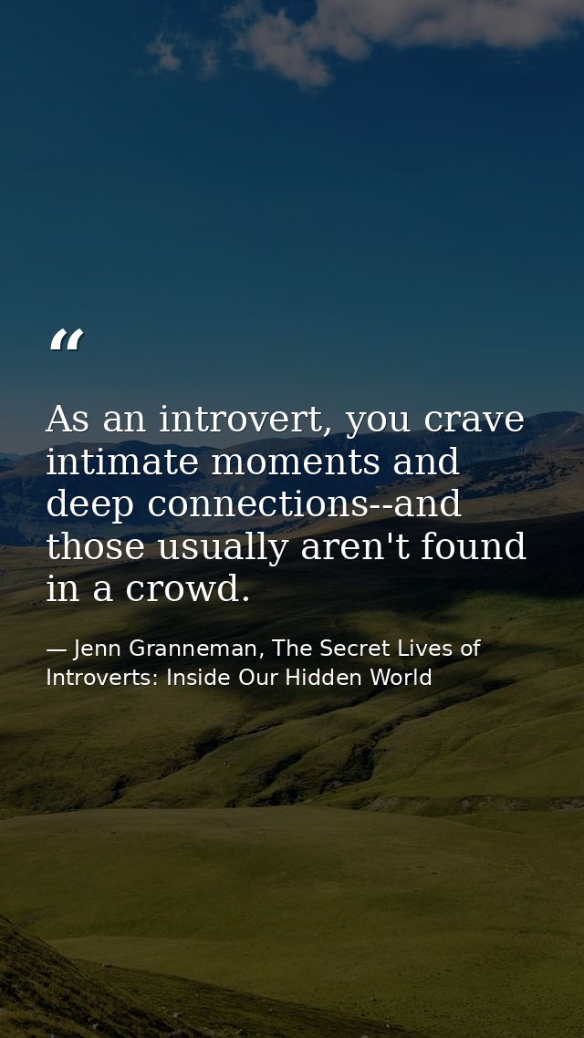 As an introvert, you crave intimate moments and deep connections--and those usually aren't found in a crowd. — Jenn Granneman, The Secret Lives of Introverts: Inside Our Hidden World