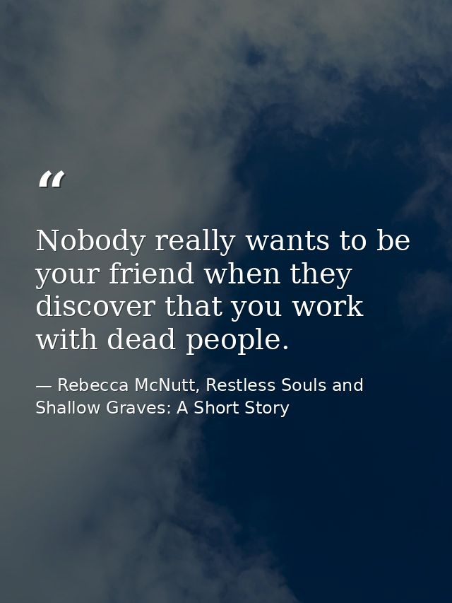 Nobody really wants to be your friend when they discover that you work with dead people. — Rebecca McNutt, Restless Souls and Shallow Graves: A Short Story