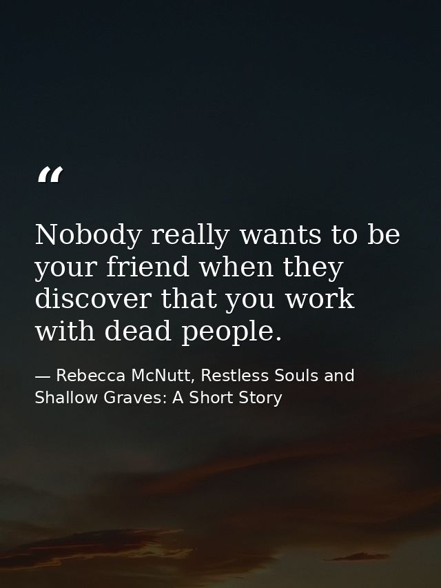Nobody really wants to be your friend when they discover that you work with dead people. — Rebecca McNutt, Restless Souls and Shallow Graves: A Short Story
