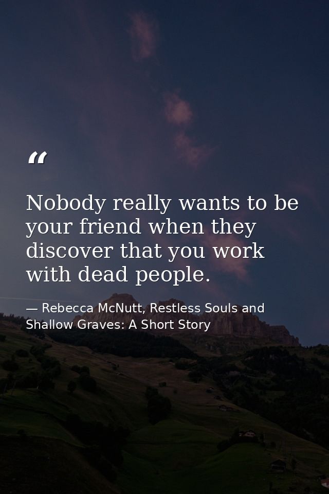 Nobody really wants to be your friend when they discover that you work with dead people. — Rebecca McNutt, Restless Souls and Shallow Graves: A Short Story