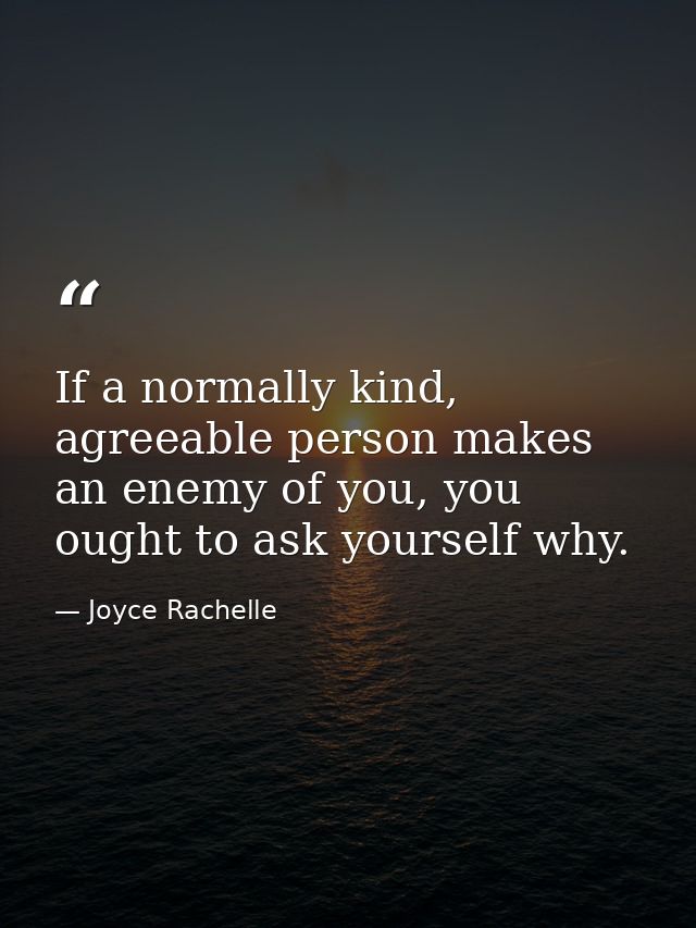If a normally kind, agreeable person makes an enemy of you, you ought to ask yourself why. — Joyce Rachelle
