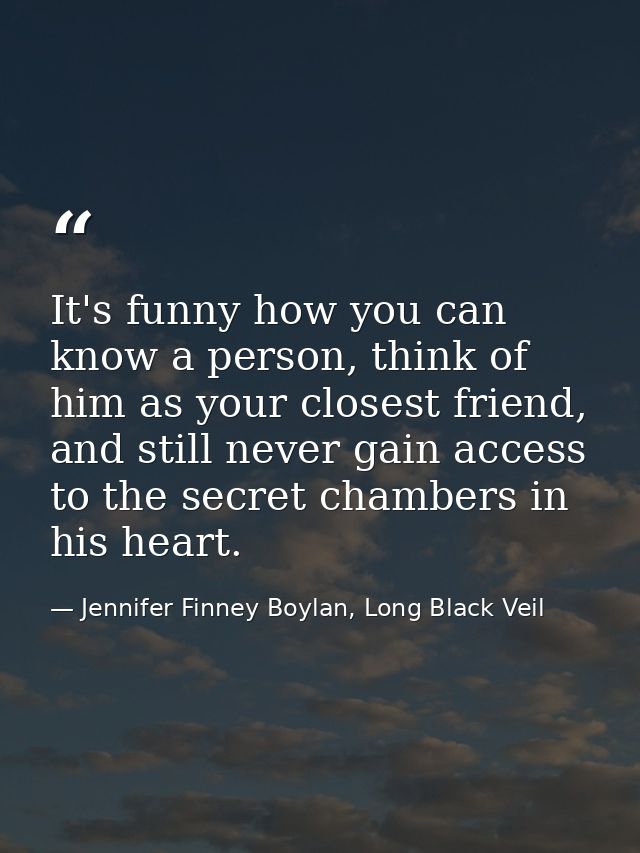 It's funny how you can know a person, think of him as your closest friend, and still never gain access to the secret cha — Jennifer Finney Boylan, Long Black Veil