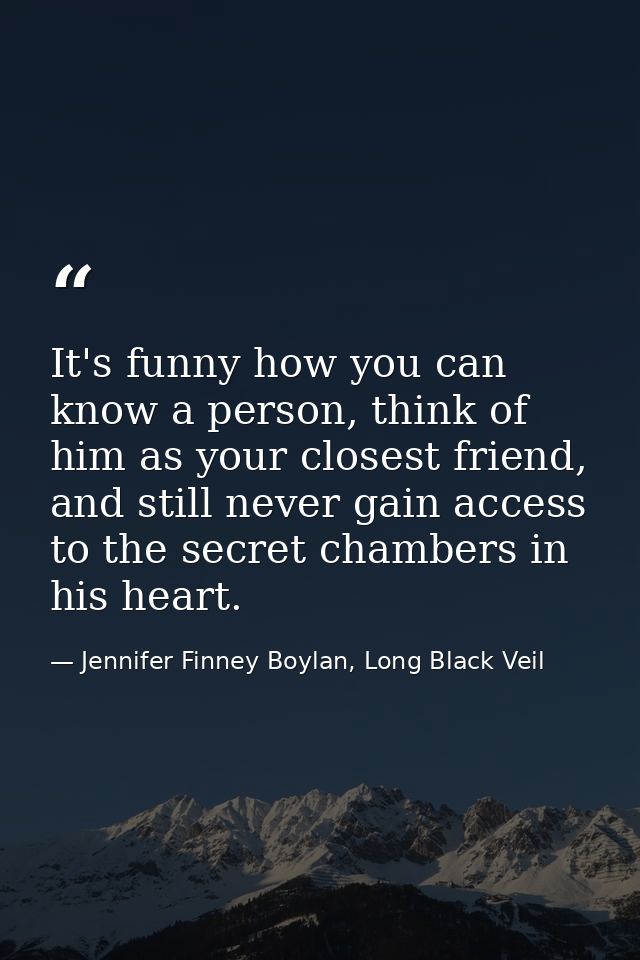 It's funny how you can know a person, think of him as your closest friend, and still never gain access to the secret cha — Jennifer Finney Boylan, Long Black Veil