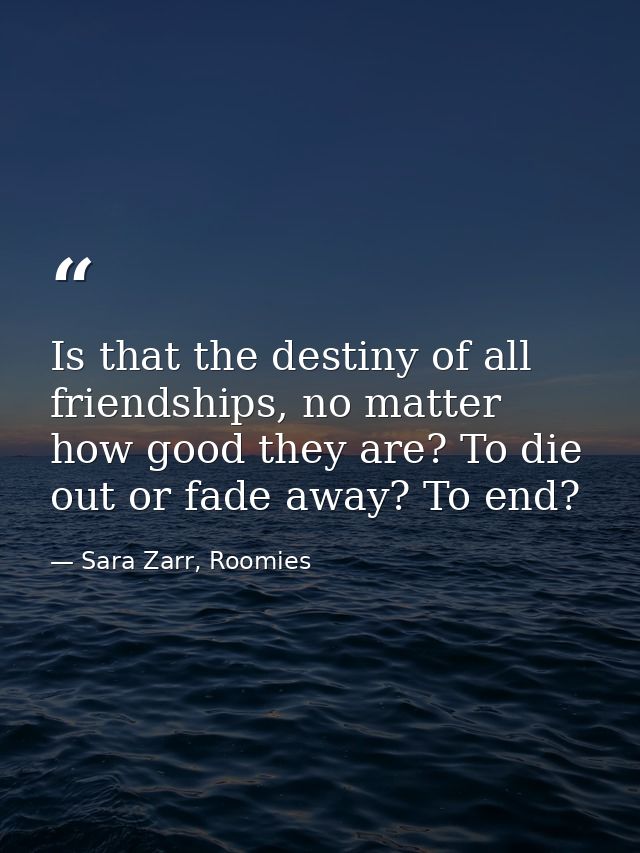 Is that the destiny of all friendships, no matter how good they are? To die out or fade away? To end? — Sara Zarr, Roomies