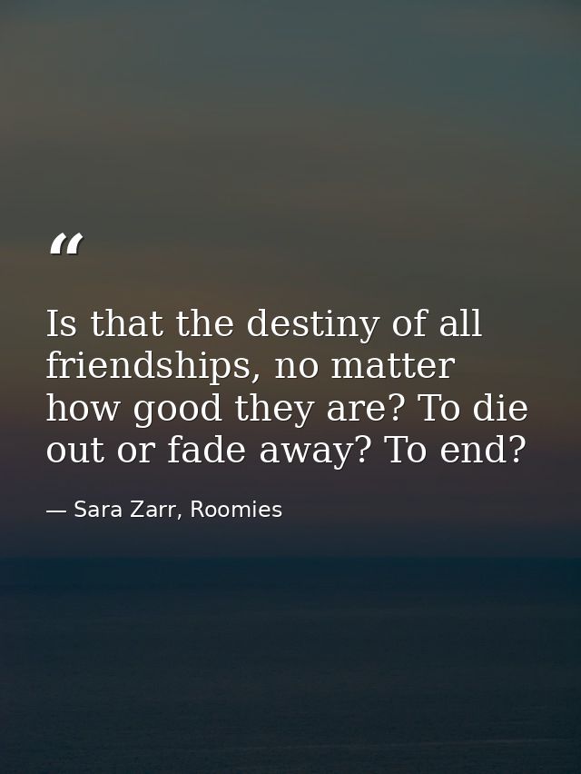 Is that the destiny of all friendships, no matter how good they are? To die out or fade away? To end? — Sara Zarr, Roomies