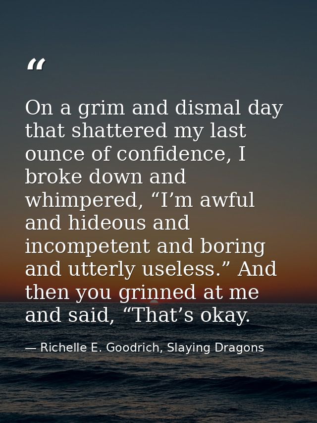 On a grim and dismal day that shattered my last ounce of confidence, I broke down and whimpered, “I’m awful and hideous  — Richelle E. Goodrich, Slaying Dragons