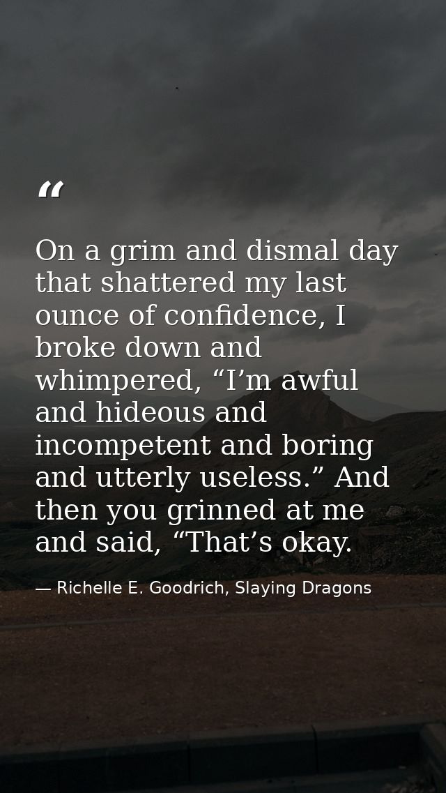 On a grim and dismal day that shattered my last ounce of confidence, I broke down and whimpered, “I’m awful and hideous  — Richelle E. Goodrich, Slaying Dragons