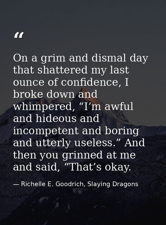 On a grim and dismal day that shattered my last ounce of confidence, I broke down and whimpered, “I’m awful and hideous  — Richelle E. Goodrich, Slaying Dragons