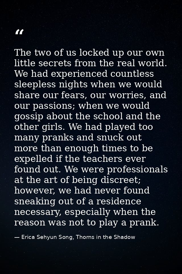 The two of us locked up our own little secrets from the real world. We had experienced countless sleepless nights when w — Erica Sehyun Song, Thorns in the Shadow