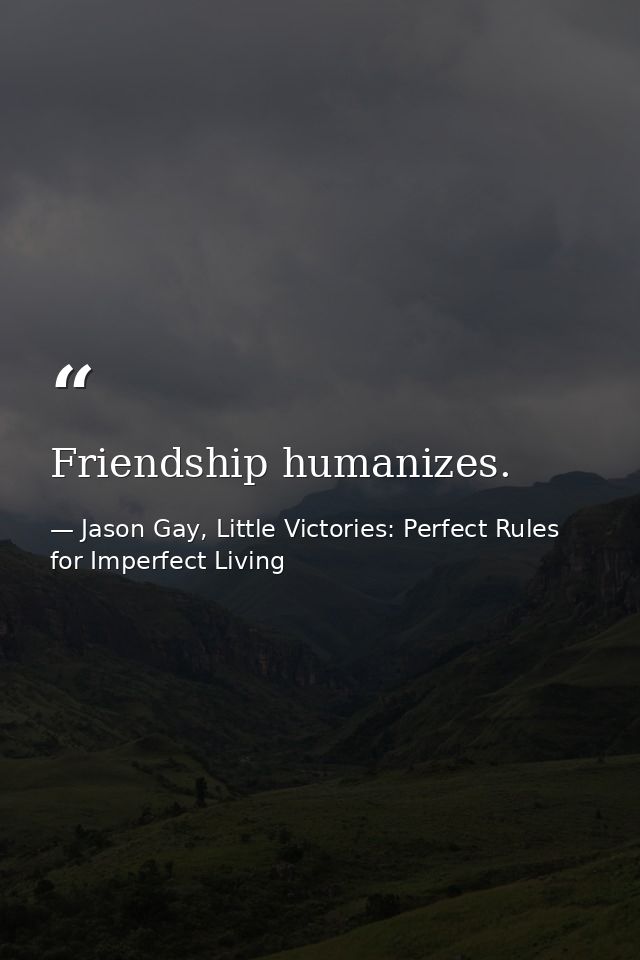 Friendship humanizes. — Jason Gay, Little Victories: Perfect Rules for Imperfect Living