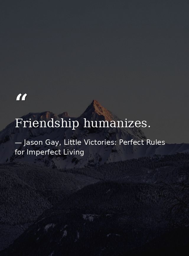 Friendship humanizes. — Jason Gay, Little Victories: Perfect Rules for Imperfect Living