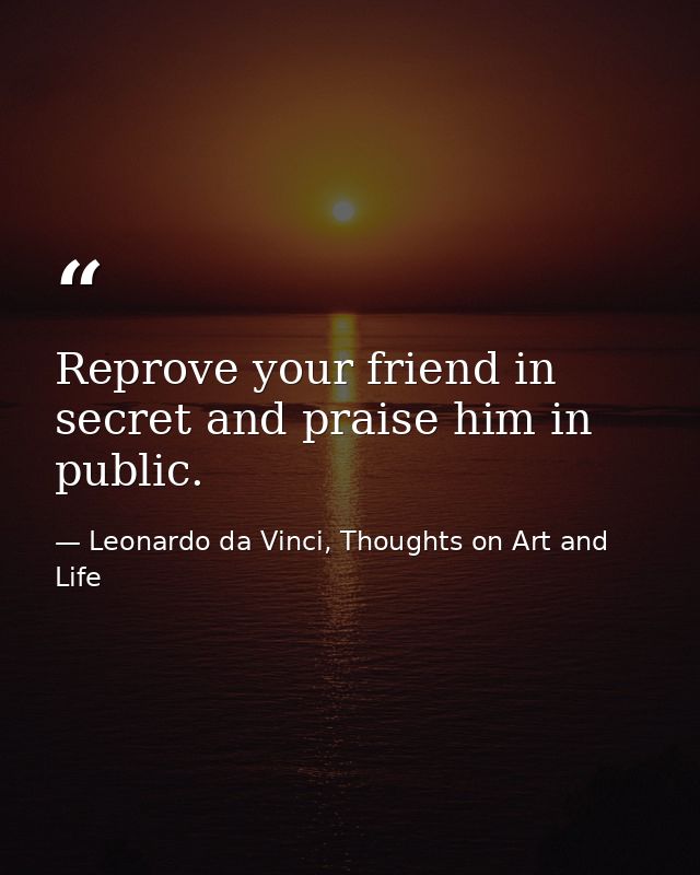 Reprove your friend in secret and praise him in public. — Leonardo da Vinci, Thoughts on Art and Life