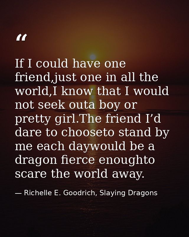 If I could have one friend,just one in all the world,I know that I would not seek outa boy or pretty girl.The friend I’d — Richelle E. Goodrich, Slaying Dragons