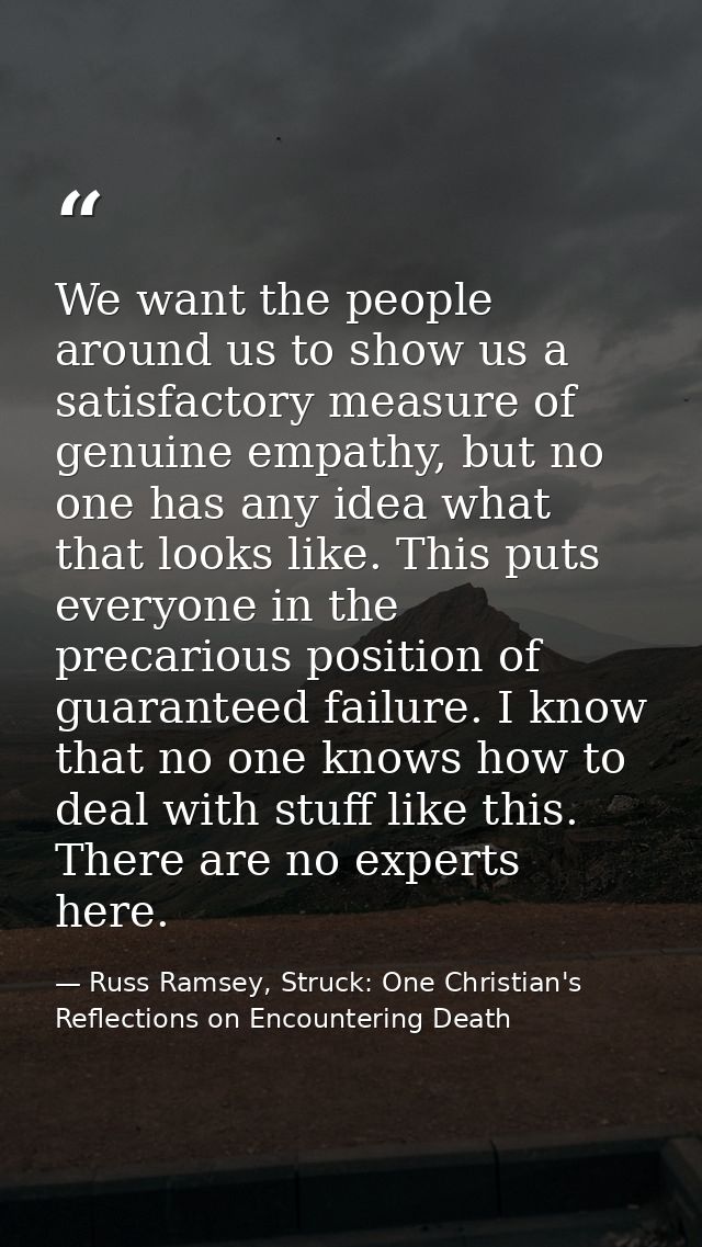 We want the people around us to show us a satisfactory measure of genuine empathy, but no one has any idea what that loo — Russ Ramsey, Struck: One Christian's Reflections on Encountering Death