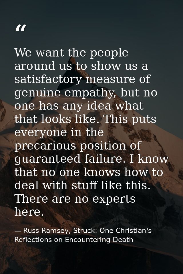 We want the people around us to show us a satisfactory measure of genuine empathy, but no one has any idea what that loo — Russ Ramsey, Struck: One Christian's Reflections on Encountering Death
