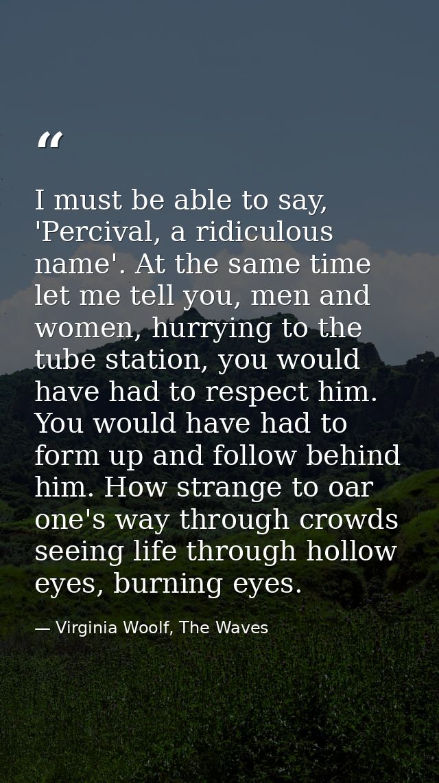 I must be able to say, 'Percival, a ridiculous name'. At the same time let me tell you, men and women, hurrying to the t — Virginia Woolf, The Waves