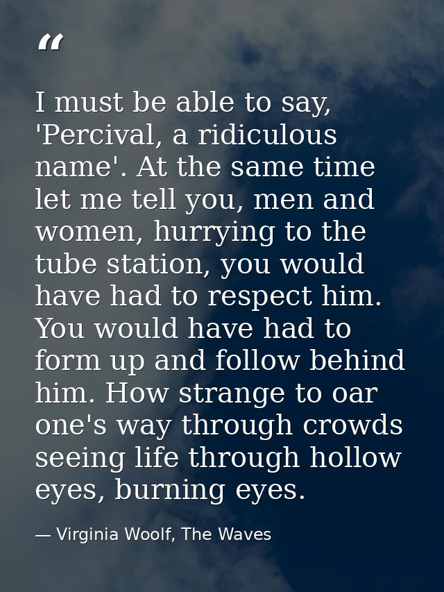 I must be able to say, 'Percival, a ridiculous name'. At the same time let me tell you, men and women, hurrying to the t — Virginia Woolf, The Waves