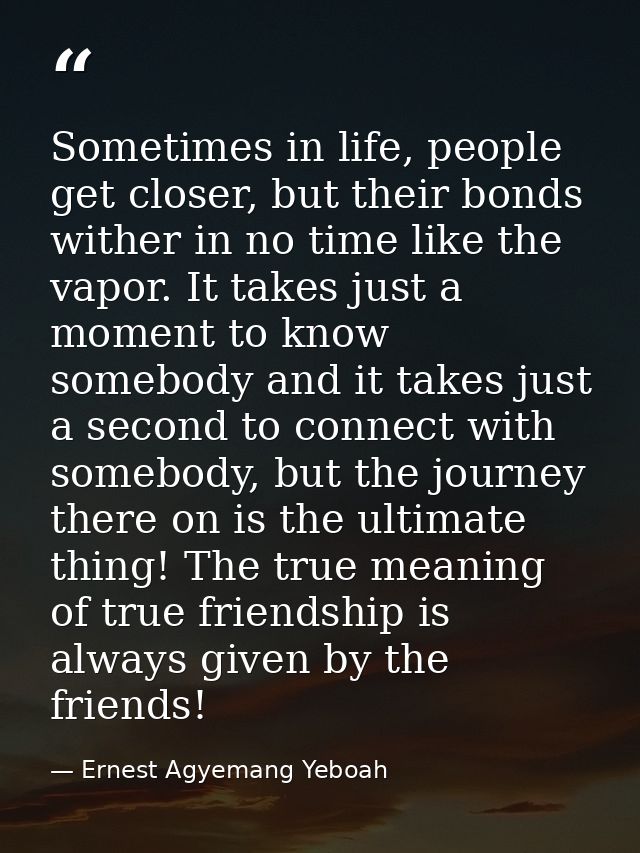 Sometimes in life, people get closer, but their bonds wither in no time like the vapor. It takes just a moment to know s — Ernest Agyemang Yeboah