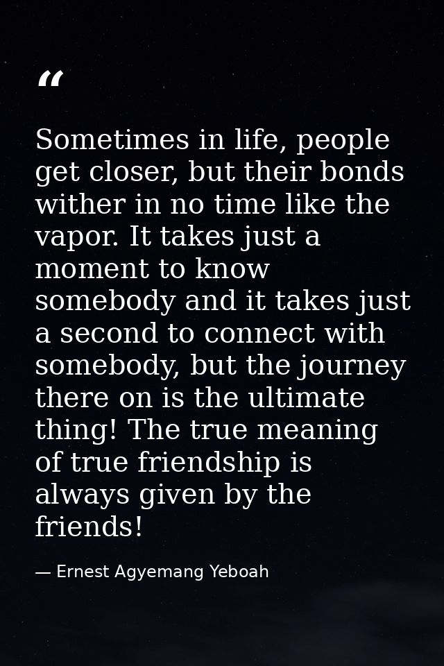 Sometimes in life, people get closer, but their bonds wither in no time like the vapor. It takes just a moment to know s — Ernest Agyemang Yeboah