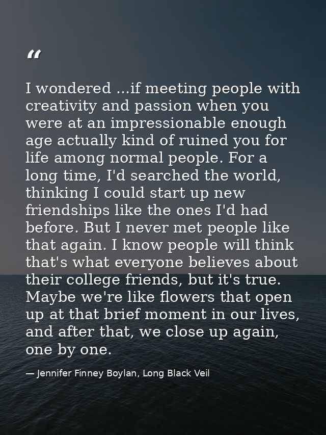 I wondered ...if meeting people with creativity and passion when you were at an impressionable enough age actually kind  — Jennifer Finney Boylan, Long Black Veil