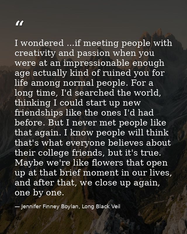 I wondered ...if meeting people with creativity and passion when you were at an impressionable enough age actually kind  — Jennifer Finney Boylan, Long Black Veil