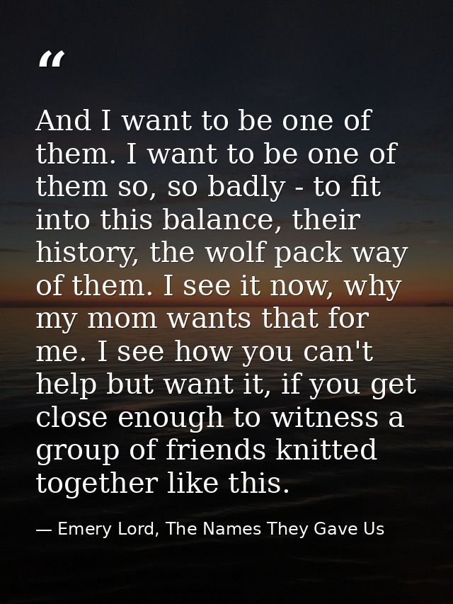 And I want to be one of them. I want to be one of them so, so badly - to fit into this balance, their history, the wolf  — Emery Lord, The Names They Gave Us