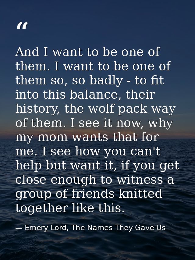 And I want to be one of them. I want to be one of them so, so badly - to fit into this balance, their history, the wolf  — Emery Lord, The Names They Gave Us