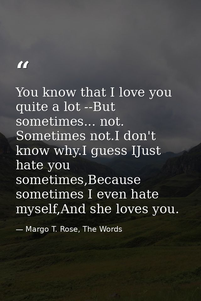 You know that I love you quite a lot --But sometimes... not. Sometimes not.I don't know why.I guess IJust hate you somet — Margo T. Rose, The Words