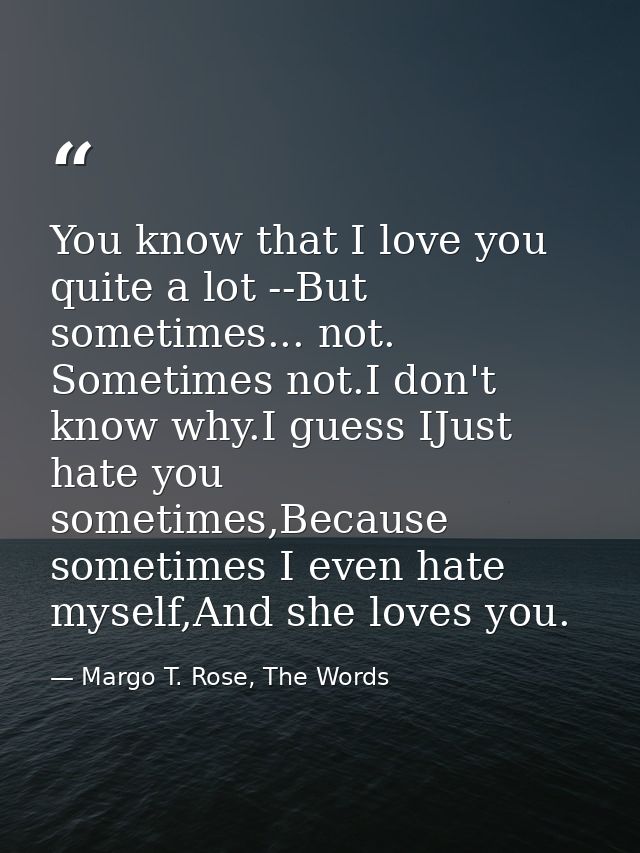 You know that I love you quite a lot --But sometimes... not. Sometimes not.I don't know why.I guess IJust hate you somet — Margo T. Rose, The Words
