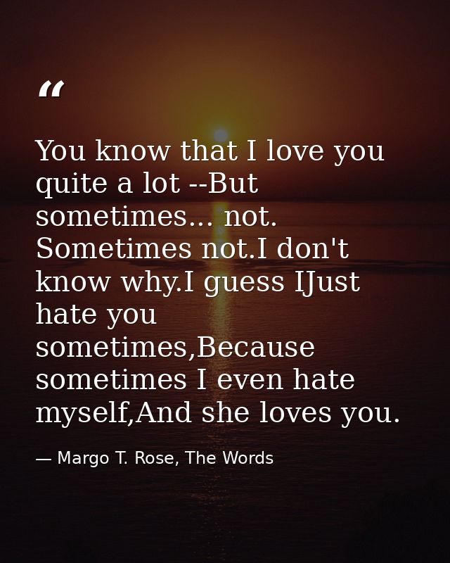 You know that I love you quite a lot --But sometimes... not. Sometimes not.I don't know why.I guess IJust hate you somet — Margo T. Rose, The Words