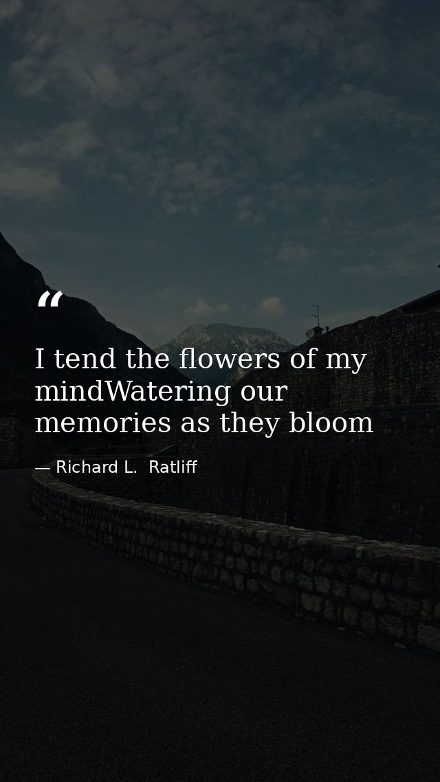 I tend the flowers of my mindWatering our memories as they bloom — Richard L.  Ratliff