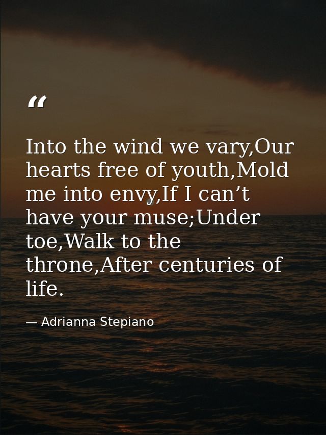 Into the wind we vary,Our hearts free of youth,Mold me into envy,If I can’t have your muse;Under toe,Walk to the throne, — Adrianna Stepiano