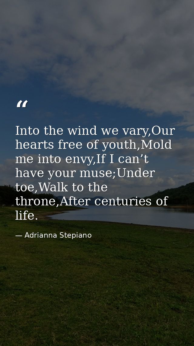 Into the wind we vary,Our hearts free of youth,Mold me into envy,If I can’t have your muse;Under toe,Walk to the throne, — Adrianna Stepiano