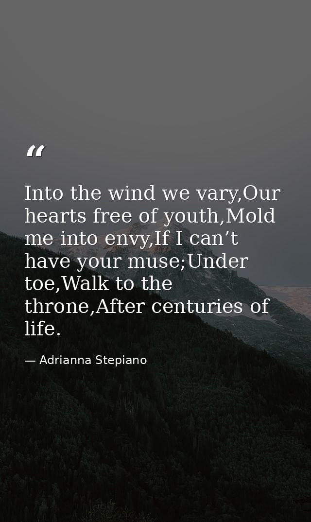 Into the wind we vary,Our hearts free of youth,Mold me into envy,If I can’t have your muse;Under toe,Walk to the throne, — Adrianna Stepiano
