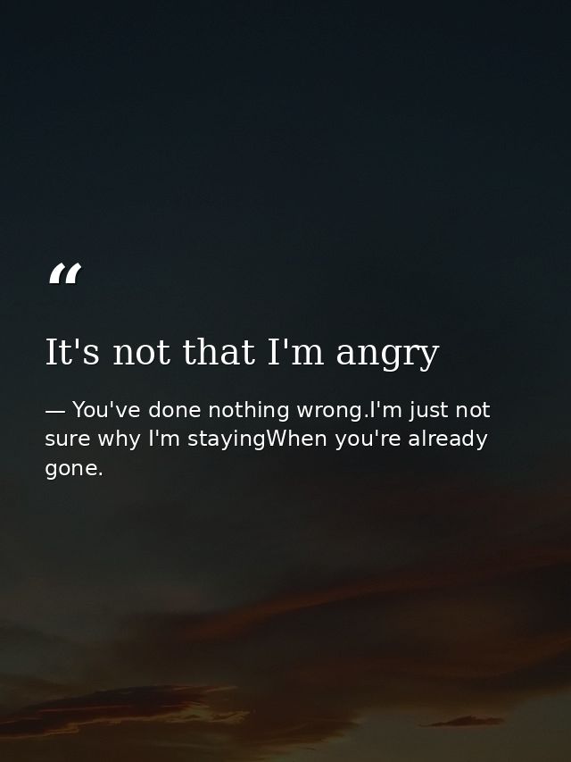 It's not that I'm angry — You've done nothing wrong.I'm just not sure why I'm stayingWhen you're already gone.