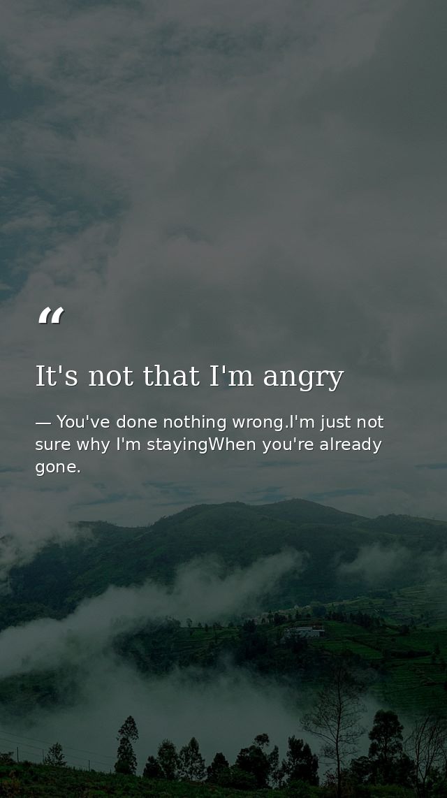 It's not that I'm angry — You've done nothing wrong.I'm just not sure why I'm stayingWhen you're already gone.
