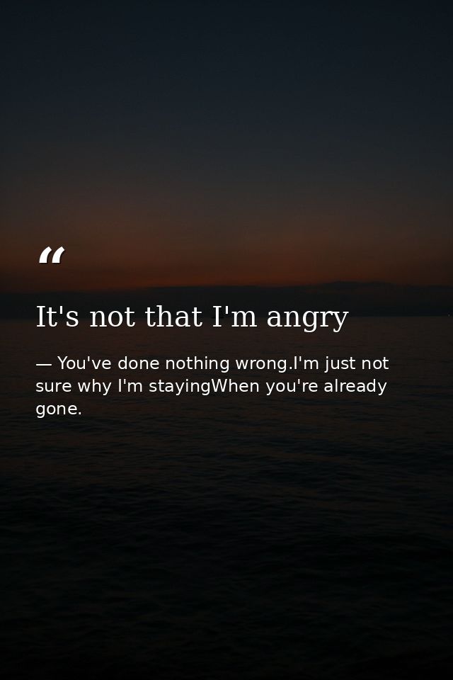 It's not that I'm angry — You've done nothing wrong.I'm just not sure why I'm stayingWhen you're already gone.