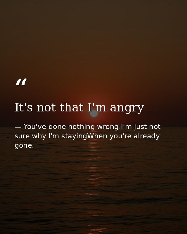 It's not that I'm angry — You've done nothing wrong.I'm just not sure why I'm stayingWhen you're already gone.