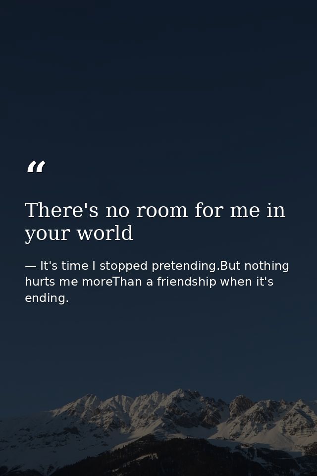There's no room for me in your world — It's time I stopped pretending.But nothing hurts me moreThan a friendship when it's ending.