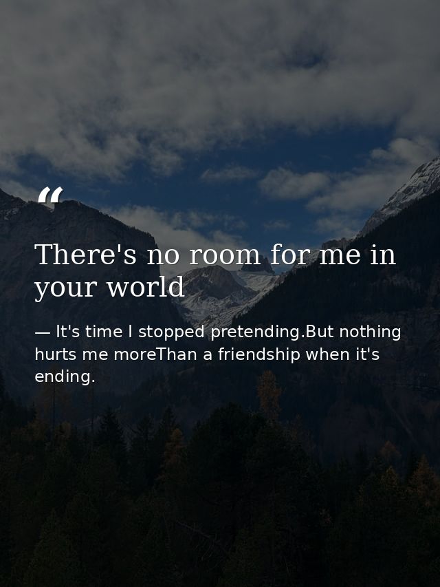 There's no room for me in your world — It's time I stopped pretending.But nothing hurts me moreThan a friendship when it's ending.