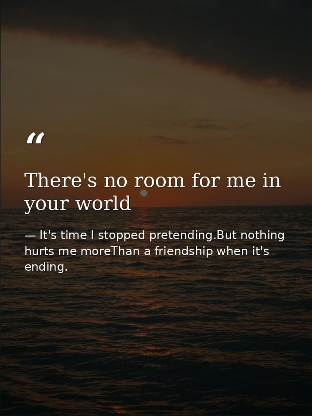 There's no room for me in your world — It's time I stopped pretending.But nothing hurts me moreThan a friendship when it's ending.