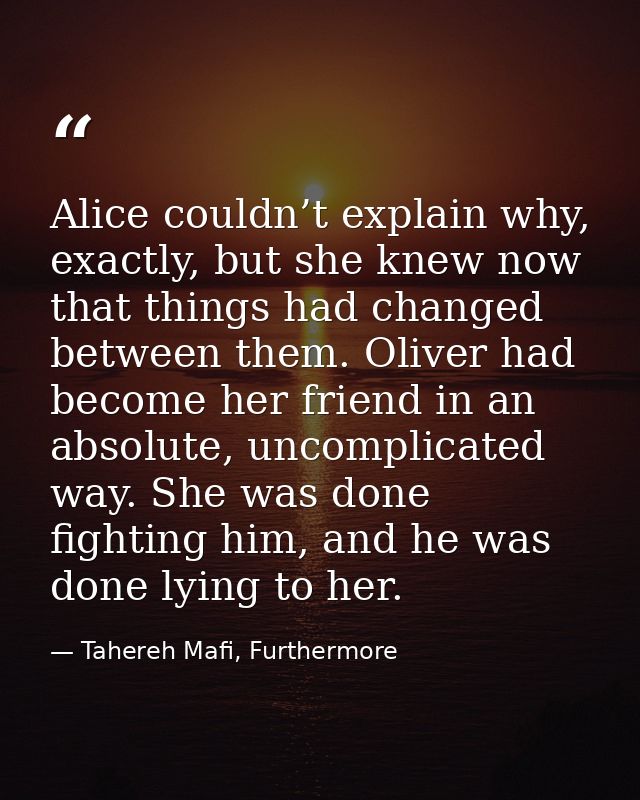 Alice couldn’t explain why, exactly, but she knew now that things had changed between them. Oliver had become her friend — Tahereh Mafi, Furthermore
