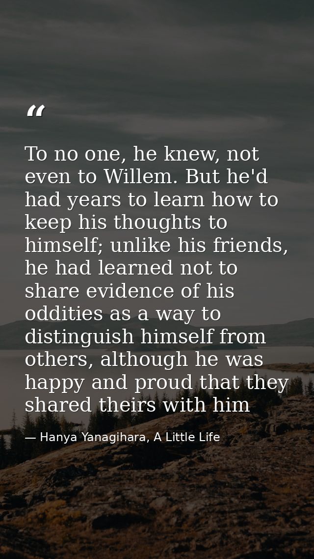 To no one, he knew, not even to Willem. But he'd had years to learn how to keep his thoughts to himself; unlike his frie — Hanya Yanagihara, A Little Life