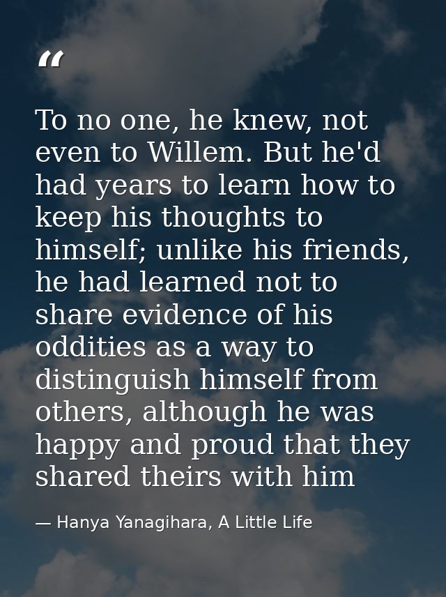 To no one, he knew, not even to Willem. But he'd had years to learn how to keep his thoughts to himself; unlike his frie — Hanya Yanagihara, A Little Life