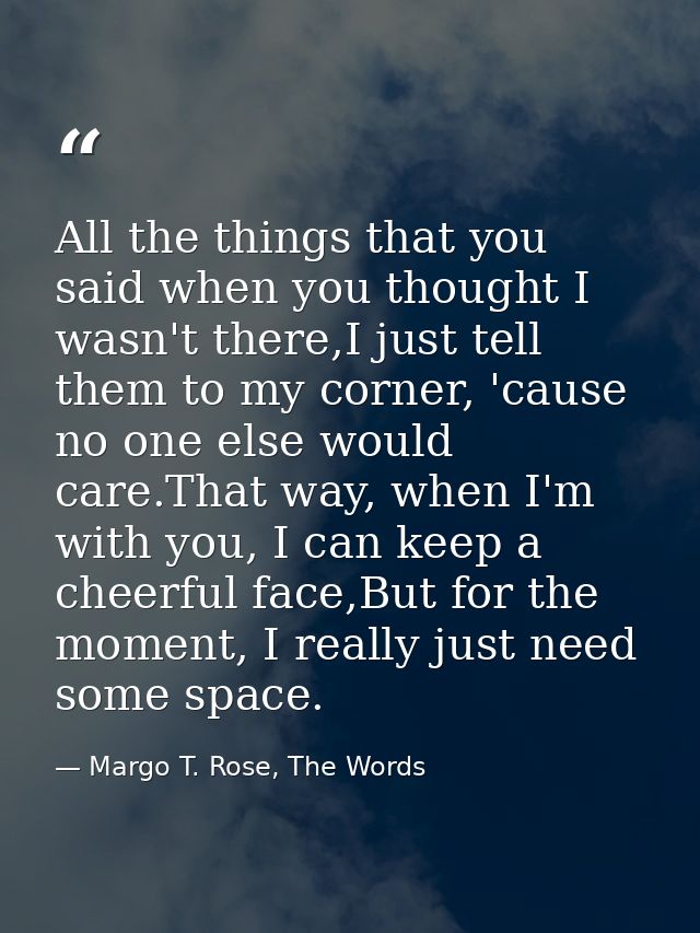 All the things that you said when you thought I wasn't there,I just tell them to my corner, 'cause no one else would car — Margo T. Rose, The Words
