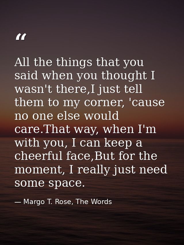 All the things that you said when you thought I wasn't there,I just tell them to my corner, 'cause no one else would car — Margo T. Rose, The Words