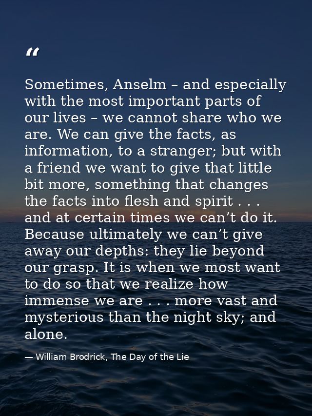 Sometimes, Anselm – and especially with the most important parts of our lives – we cannot share who we are. We can give  — William Brodrick, The Day of the Lie