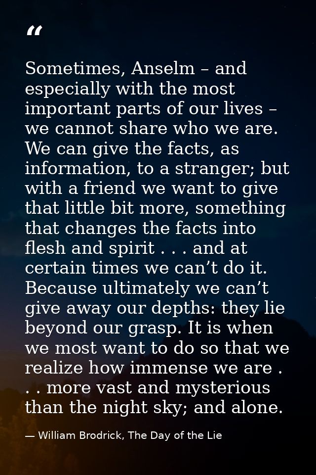 Sometimes, Anselm – and especially with the most important parts of our lives – we cannot share who we are. We can give  — William Brodrick, The Day of the Lie